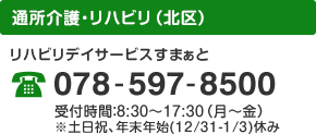 通所介護・リハビリ（北区） リハビリデイサービスすまぁと 078-907-5310 受付時間：8:30～17:30（月～金） ※土日祝、年末年始(12/31-1/3)休み