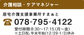 居宅介護支援 居宅介護支援すまぁと 078-795-4122 受付時間：8:30～17:15（月～金） ※土日祝、年末年始(12/29-1/3)休み