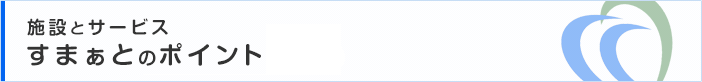施設とサービス すまぁとのポイント