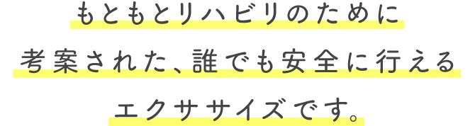 もともとリハビリのために考案された、誰でも安全に行えるエクササイズです。